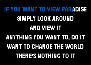 IF YOU WANT TO VIEW PARADISE
SIMPLY LOOK AROUND
AND VIEW IT
ANYTHING YOU WANT TO, DO IT
WANT TO CHANGE THE WORLD
THERE'S NOTHING TO IT