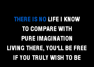 THERE IS NO LIFE I KNOW
T0 COMPARE WITH
PURE IMAGINATION

LIVING THERE, YOU'LL BE FREE

IF YOU TRULY WISH TO BE