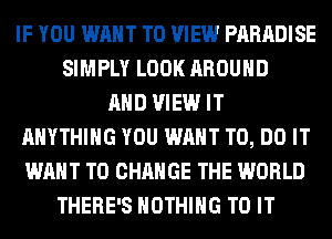 IF YOU WANT TO VIEW PARADISE
SIMPLY LOOK AROUND
AND VIEW IT
ANYTHING YOU WANT TO, DO IT
WANT TO CHANGE THE WORLD
THERE'S NOTHING TO IT