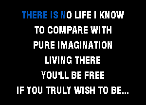 THERE IS NO LIFE I KNOW
T0 COMPARE WITH
PURE IMAGINATION

LIVING THERE
YOU'LL BE FREE
IF YOU TRULY WISH TO BE...