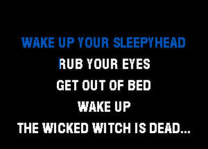 WAKE UP YOUR SLEEPYHEAD
RUB YOUR EYES
GET OUT OF BED
WAKE UP
THE WICKED WITCH IS DEAD...