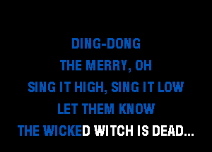 DlHG-DOHG
THE MERRY, 0H
SING IT HIGH, SING IT LOW
LET THEM KNOW
THE WICKED WITCH IS DEAD...