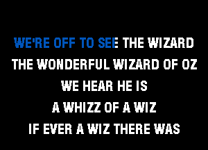 WE'RE OFF TO SEE THE WIZARD
THE WONDERFUL WIZARD 0F 02
WE HEAR HE IS
A WHIZZ OF A WIZ
IF EVER A WIZ THERE WAS