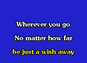Wherever you go

No matter how far

be just a wish away