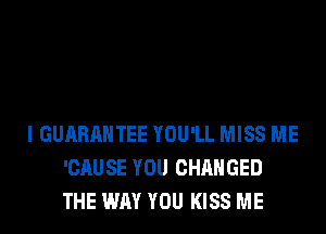 I GUARANTEE YOU'LL MISS ME
'CAUSE YOU CHANGED
THE WAY YOU KISS ME