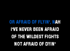 0R AFBAID 0F FLYIN', NAH

I'VE NEVER BEEN AFRAID

OF THE WILDEST FIGHTS
HOT AFRAID 0F DYIN'