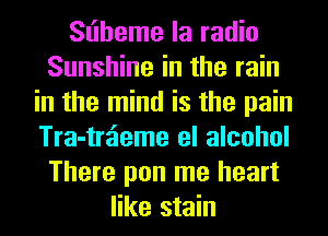 Sl'lheme la radio
Sunshine in the rain
in the mind is the pain
Tra-trzieme el alcohol
There pon me heart
like stain