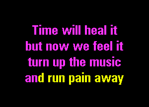 Time will heal it
but now we feel it

turn up the music
and run pain away