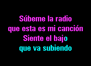 Sliheme la radio
que esta es mi cancidn

Siente el bajo
que va subiendo