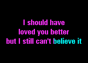 I should have

loved you better
but I still can't believe it