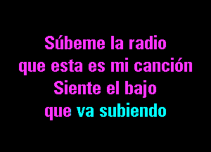 Sliheme la radio
que esta es mi cancidn

Siente el bajo
que va subiendo