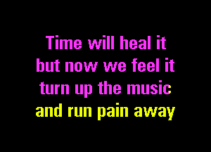 Time will heal it
but now we feel it

turn up the music
and run pain away
