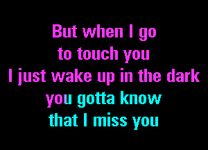 But when I go
to touch you

I just wake up in the dark
you gotta know
that I miss you