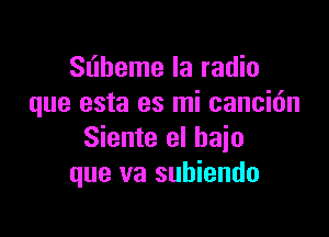 Sliheme la radio
que esta es mi cancidn

Siente el bajo
que va subiendo