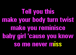 Tell you this
make your body turn twist
make you reminisce
baby girl 'cause you know
so me never miss