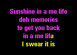 Sunshine in a me life
deh memories

to get you back
in a me life
I swear it is