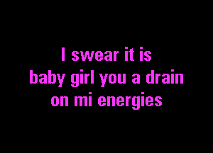 I swear it is

baby girl you a drain
on mi energies