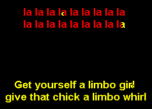 la la la la la la la la la
la la la la la la la la-la

Get yourself a limbo gird
give that chick a limbo whirl