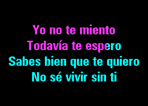 Yo no te miento
Todavia te espero

Sabes hien que te quiero
No scs vivir sin ti