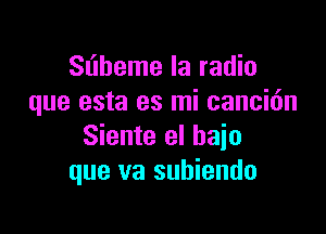 Sliheme la radio
que esta es mi cancidn

Siente el bajo
que va subiendo