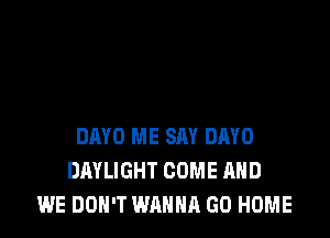 DMD ME SAY DAYO
DAYLIGHT COME AND
WE DON'T WANNA GO HOME