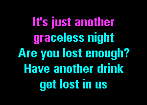 It's iust another
graceless night

Are you lost enough?
Have another drink
get lost in us