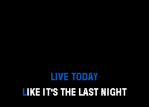 LIVE TODAY
LIKE IT'S THE LAST NIGHT