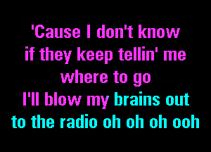 'Cause I don't know
if they keep tellin' me
where to go
I'll blow my brains out
to the radio oh oh oh ooh