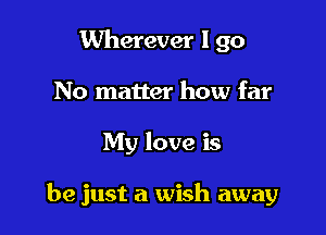 Wherever I go
No matter how far

My love is

be just a wish away