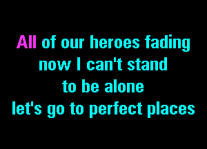 All of our heroes fading
now I can't stand

to be alone
let's go to perfect places