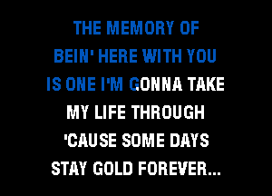 THE MEMORY OF
BEIH' HERE WITH YOU
IS ONE I'M GONNA TAKE
MY LIFE THROUGH
'CAUSE SOME DAYS

STAY GOLD FOREVER... l