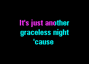 It's iust another

graceless night
'cause