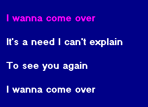 It's a need I can't explain

To see you again

I wanna come over