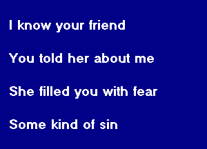 I know your friend

You told her about me

She filled you with fear

Some kind of sin