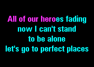 All of our heroes fading
now I can't stand

to be alone
let's go to perfect places