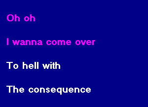 To hell with

The consequence