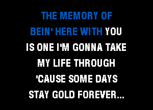 THE MEMORY OF
BEIH' HERE WITH YOU
IS ONE I'M GONNA TAKE
MY LIFE THROUGH
'CAUSE SOME DAYS

STAY GOLD FOREVER... l
