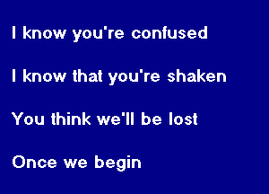 I know you're confused
I know that you're shaken

You think we'll be lost

Once we begin