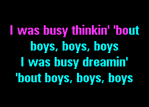 I was busy thinkin' 'hout
boys, boys, boys

I was busy dreamin'
'hout boys, boys, boys