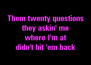 Them twenty questions
they askin' me

where I'm at
didn't hit 'em hack