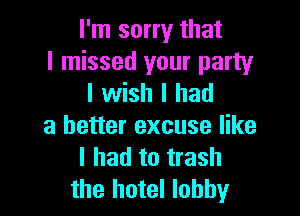 I'm sorry that
I missed your party
I wish I had

a better excuse like
I had to trash
the hotel lobby