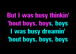 But I was busy thinkin'
'hout boys, boys, boys
I was busy dreamin'
'hout boys, boys, boys