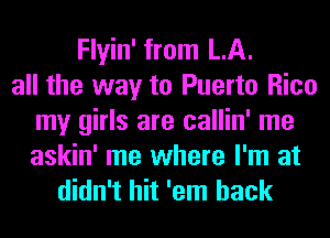 Flyin' from LA.
all the way to Puerto Rico
my girls are callin' me
askin' me where I'm at
didn't hit 'em hack