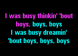 I was busy thinkin' 'hout
boys, boys, boys

I was busy dreamin'
'hout boys, boys, boys