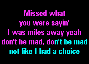 Missed what
you were sayin'
I was miles away yeah
don't be mad, don't be mad
not like I had a choice