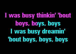 I was busy thinkin' 'hout
boys, boys, boys

I was busy dreamin'
'hout boys, boys, boys