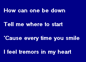 How can one be down
Tell me where to start

'Cause every time you smile

I feel tremors in my heart