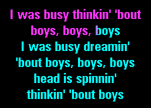 I was busy thinkin' 'hout
hoys,hoys,hoys
I was busy dreamin'
'hout boys, boys, boys
head is spinnin'
thinkin' 'hout boys