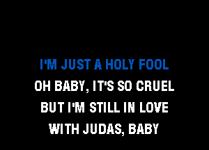 I'M JUST A HOLY FOOL
0H BABY, IT'S SO CRUEL
BUT I'M STILL IN LOVE

WITH JUDAS, BABY I