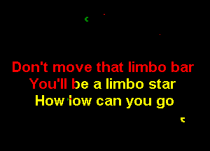 Don't move that limbo bar

You'll be a limbo star
How1ow can you go

C